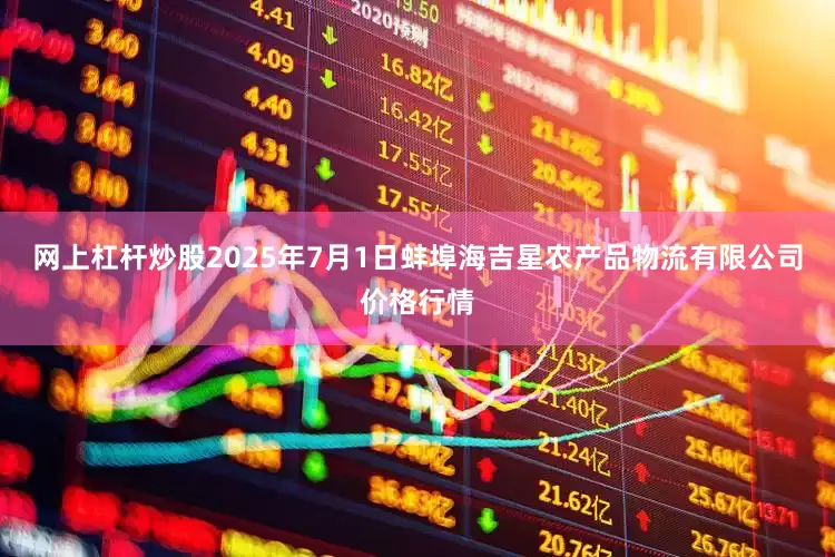 网上杠杆炒股2025年7月1日蚌埠海吉星农产品物流有限公司价格行情
