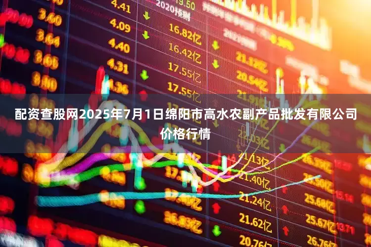 配资查股网2025年7月1日绵阳市高水农副产品批发有限公司价格行情