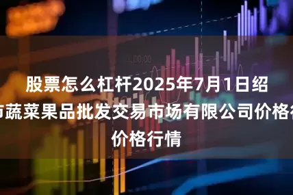 股票怎么杠杆2025年7月1日绍兴市蔬菜果品批发交易市场有限公司价格行情