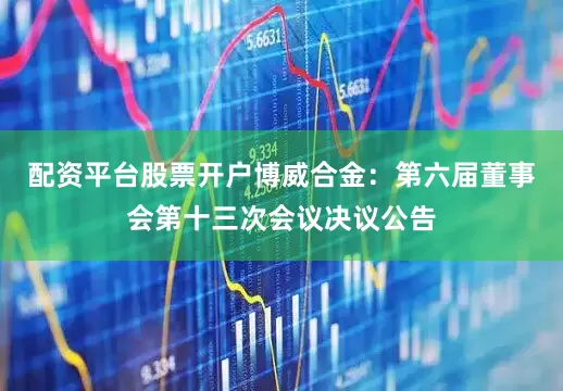 配资平台股票开户博威合金：第六届董事会第十三次会议决议公告