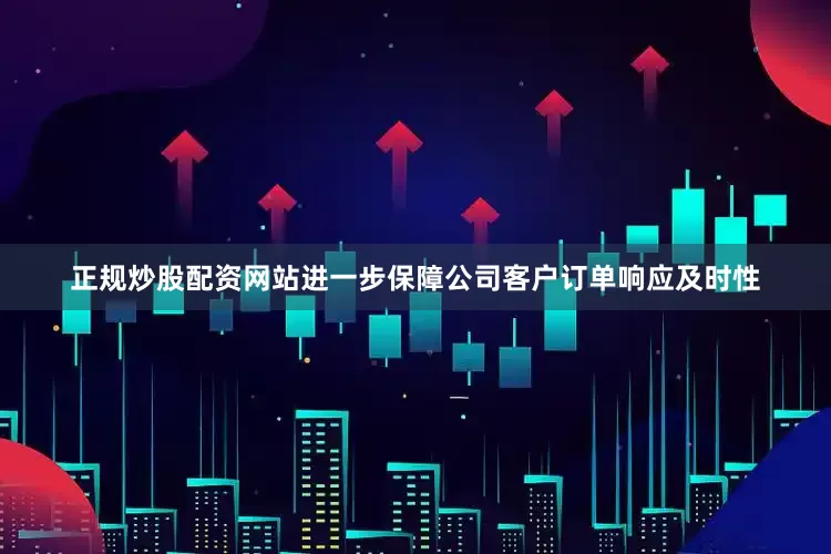 正规炒股配资网站进一步保障公司客户订单响应及时性