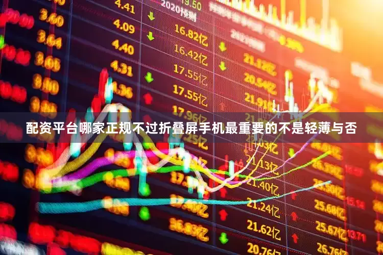 配资平台哪家正规不过折叠屏手机最重要的不是轻薄与否
