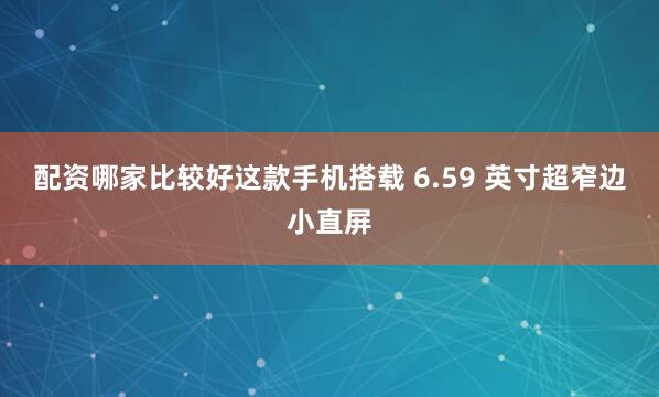 配资哪家比较好这款手机搭载 6.59 英寸超窄边小直屏