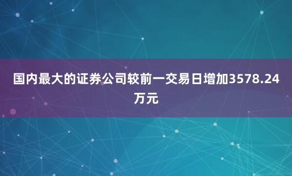 国内最大的证券公司较前一交易日增加3578.24万元
