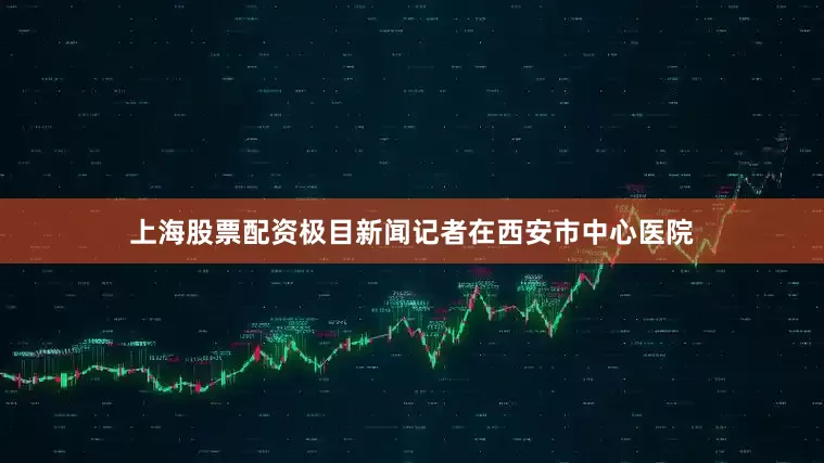 上海股票配资极目新闻记者在西安市中心医院