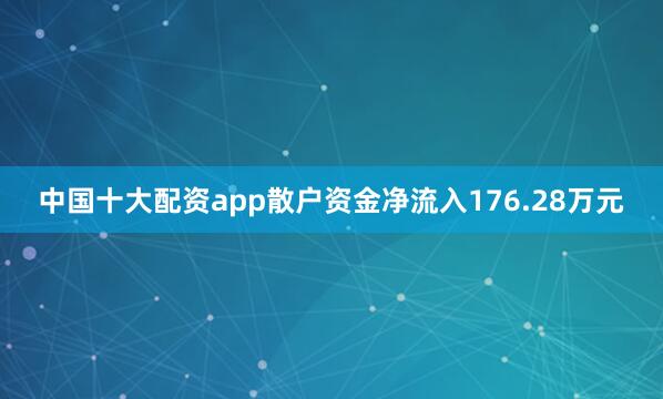 中国十大配资app散户资金净流入176.28万元