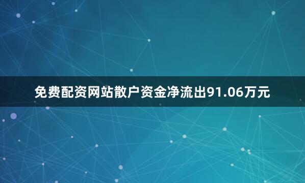 免费配资网站散户资金净流出91.06万元