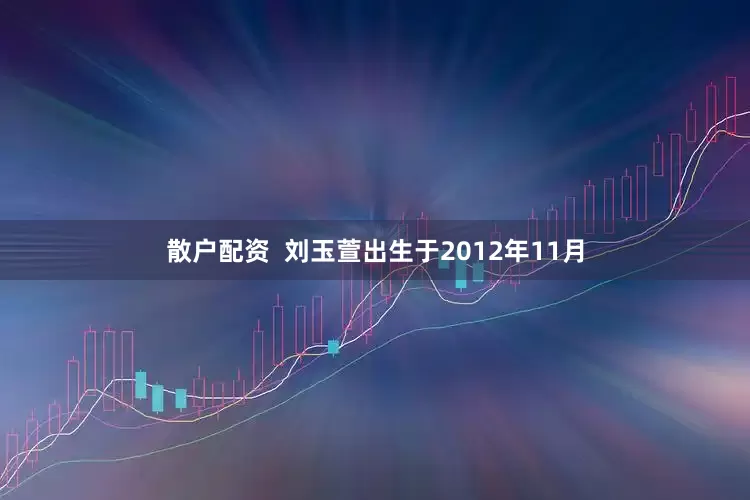 散户配资  刘玉萱出生于2012年11月