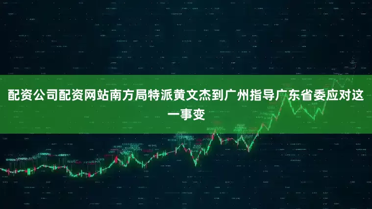 配资公司配资网站南方局特派黄文杰到广州指导广东省委应对这一事变