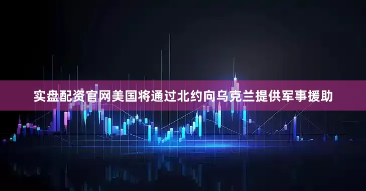实盘配资官网美国将通过北约向乌克兰提供军事援助