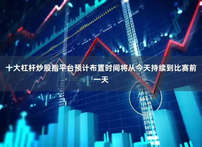 十大杠杆炒股指平台预计布置时间将从今天持续到比赛前一天
