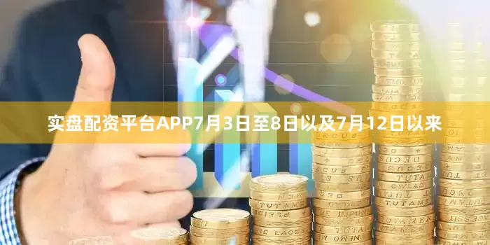 实盘配资平台APP7月3日至8日以及7月12日以来