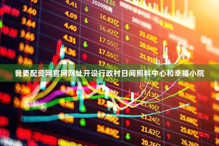 我要配资网官网网址开设行政村日间照料中心和幸福小院