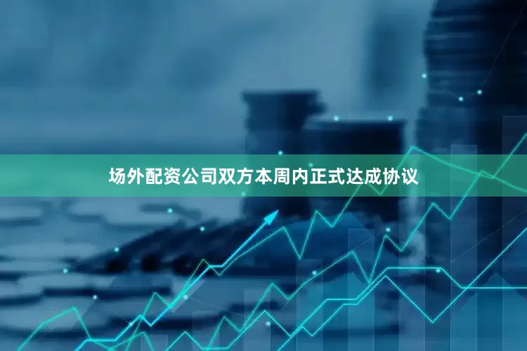 场外配资公司双方本周内正式达成协议
