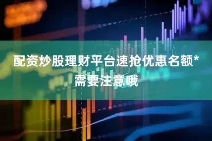 配资炒股理财平台速抢优惠名额*需要注意哦