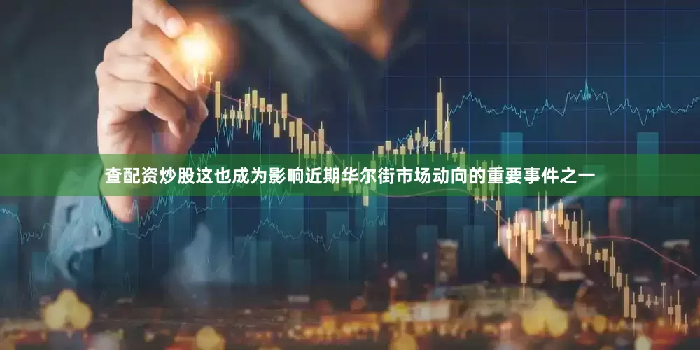查配资炒股这也成为影响近期华尔街市场动向的重要事件之一