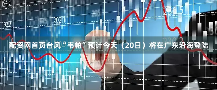 配资网首页台风“韦帕”预计今天（20日）将在广东沿海登陆