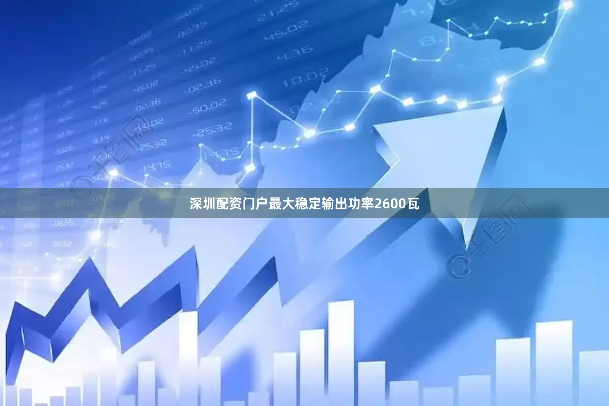深圳配资门户最大稳定输出功率2600瓦