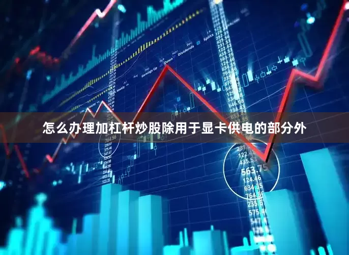 怎么办理加杠杆炒股除用于显卡供电的部分外