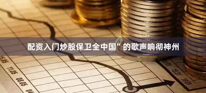 配资入门炒股保卫全中国”的歌声响彻神州