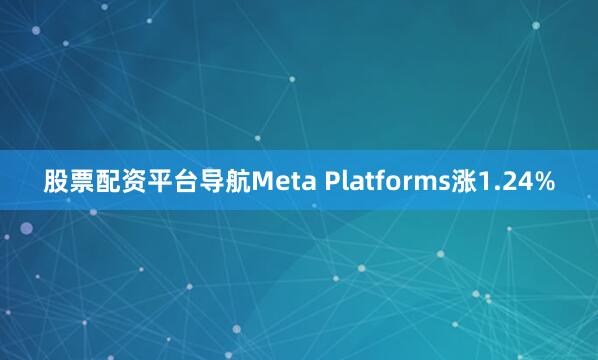 股票配资平台导航Meta Platforms涨1.24%