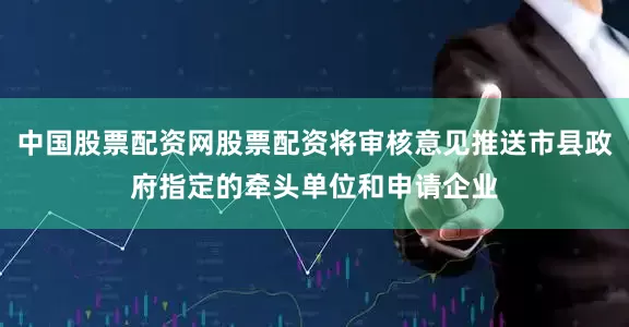 中国股票配资网股票配资将审核意见推送市县政府指定的牵头单位和申请企业