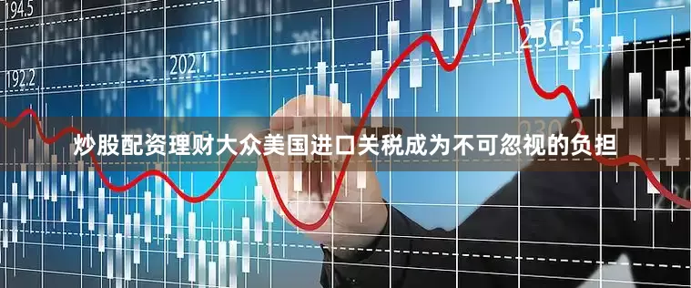 炒股配资理财大众美国进口关税成为不可忽视的负担