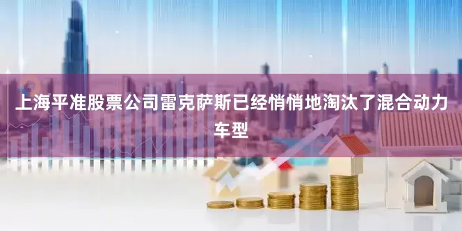 上海平准股票公司雷克萨斯已经悄悄地淘汰了混合动力车型