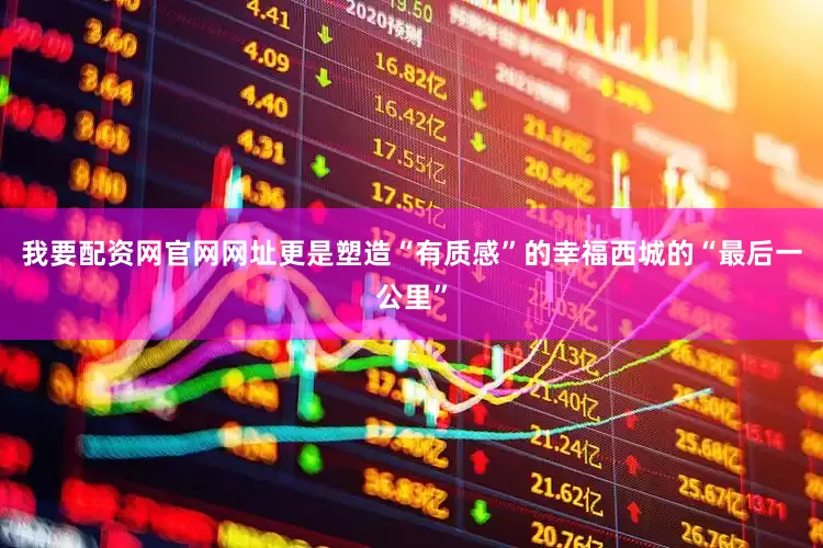 我要配资网官网网址更是塑造“有质感”的幸福西城的“最后一公里”