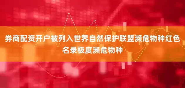 券商配资开户被列入世界自然保护联盟濒危物种红色名录极度濒危物种