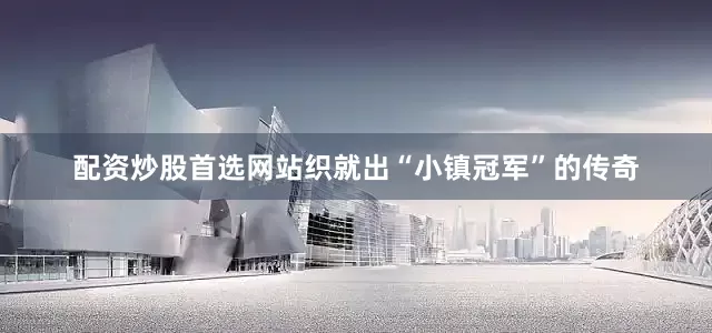 配资炒股首选网站织就出“小镇冠军”的传奇