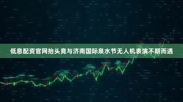 低息配资官网抬头竟与济南国际泉水节无人机表演不期而遇