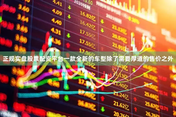 正规实盘股票配资平台一款全新的车型除了需要厚道的售价之外