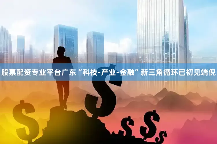 股票配资专业平台广东“科技-产业-金融”新三角循环已初见端倪
