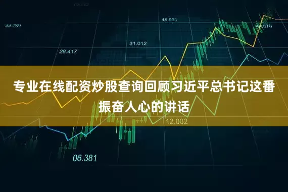 专业在线配资炒股查询回顾习近平总书记这番振奋人心的讲话