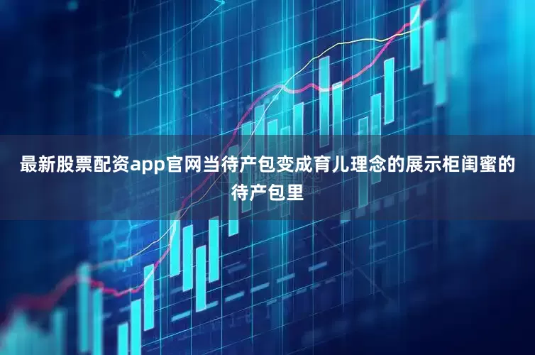 最新股票配资app官网当待产包变成育儿理念的展示柜闺蜜的待产包里