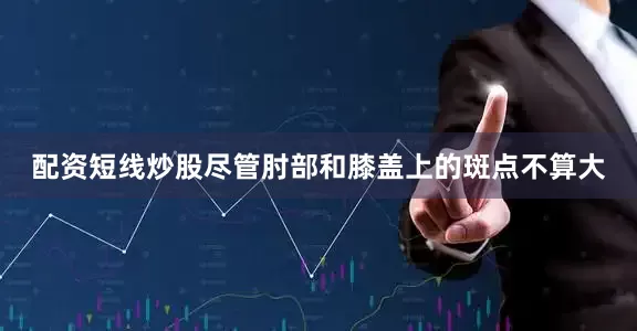 配资短线炒股尽管肘部和膝盖上的斑点不算大