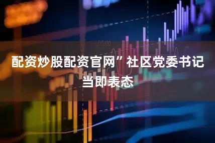配资炒股配资官网”社区党委书记当即表态