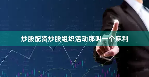 炒股配资炒股组织活动那叫一个麻利
