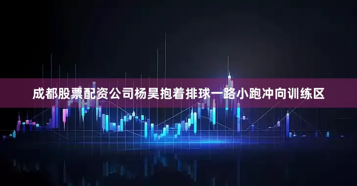 成都股票配资公司杨昊抱着排球一路小跑冲向训练区