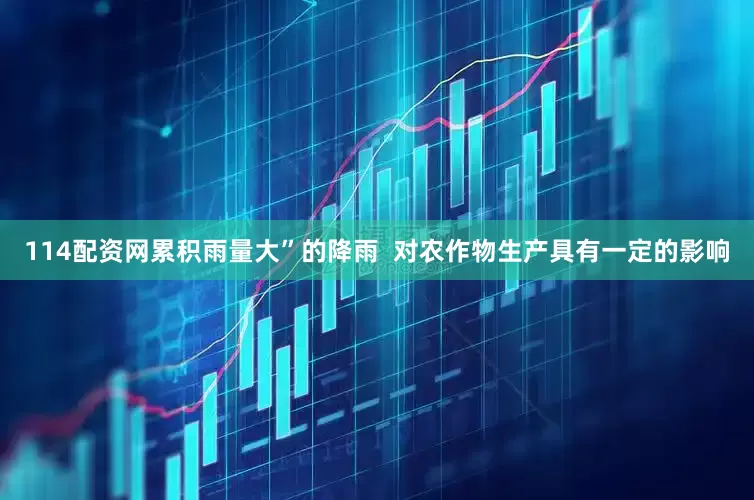 114配资网累积雨量大”的降雨  对农作物生产具有一定的影响
