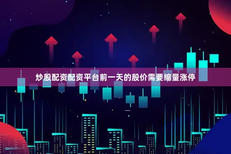 炒股配资配资平台前一天的股价需要缩量涨停