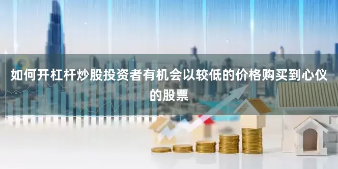 如何开杠杆炒股投资者有机会以较低的价格购买到心仪的股票