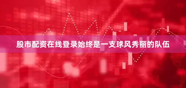 股市配资在线登录始终是一支球风秀丽的队伍