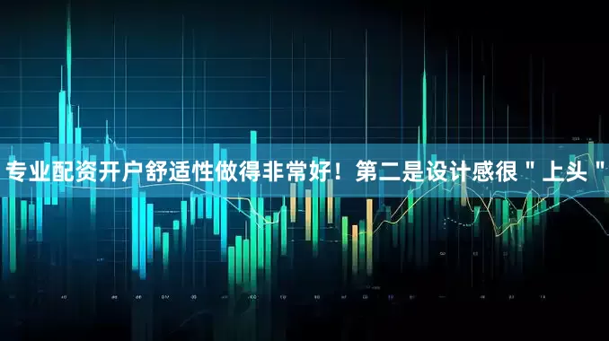 专业配资开户舒适性做得非常好！第二是设计感很＂上头＂