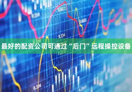 最好的配资公司可通过“后门”远程操控设备