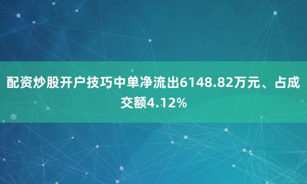 配资炒股开户技巧中单净流出6148.82万元、占成交额4.12%
