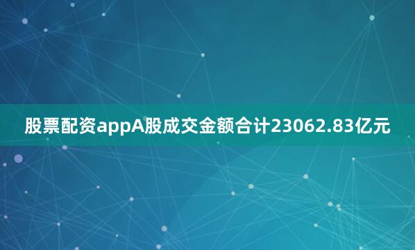 股票配资appA股成交金额合计23062.83亿元