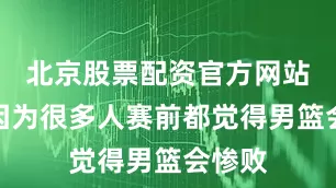 北京股票配资官方网站查询因为很多人赛前都觉得男篮会惨败